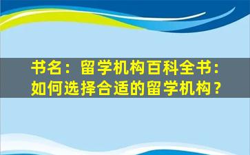 书名：留学机构百科全书：如何选择合适的留学机构？