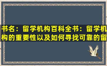 书名：留学机构百科全书：留学机构的重要性以及如何寻找可靠的留学代理