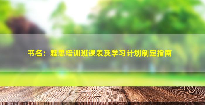 书名：雅思培训班课表及学习计划制定指南