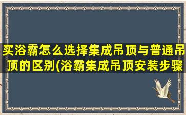 买浴霸怎么选择集成吊顶与普通吊顶的区别(浴霸集成吊顶安装步骤)