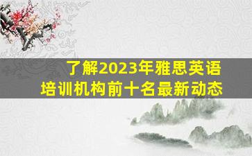 了解2023年雅思英语培训机构前十名最新动态