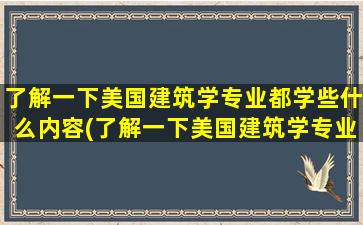 了解一下美国建筑学专业都学些什么内容(了解一下美国建筑学专业都学些什么科目)