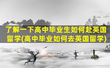 了解一下高中毕业生如何赴英国留学(高中毕业如何去英国留学)