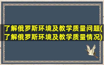 了解俄罗斯环境及教学质量问题(了解俄罗斯环境及教学质量情况)