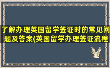 了解办理英国留学签证时的常见问题及答案(英国留学办理签证流程)