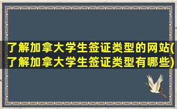 了解加拿大学生签证类型的网站(了解加拿大学生签证类型有哪些)