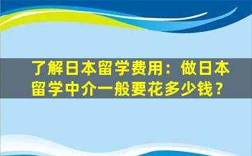 了解日本留学费用：做日本留学中介一般要花多少钱？