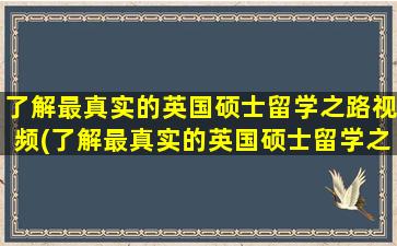 了解最真实的英国硕士留学之路视频(了解最真实的英国硕士留学之路的书)