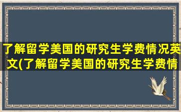 了解留学美国的研究生学费情况英文(了解留学美国的研究生学费情况的软件)