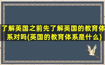 了解英国之前先了解英国的教育体系对吗(英国的教育体系是什么)