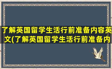 了解英国留学生活行前准备内容英文(了解英国留学生活行前准备内容英语作文)