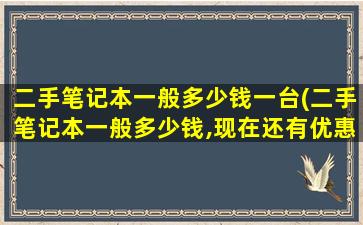 二手笔记本一般多少钱一台(二手笔记本一般多少钱,现在还有优惠!)