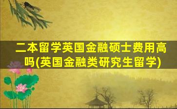 二本留学英国金融硕士费用高吗(英国金融类研究生留学)