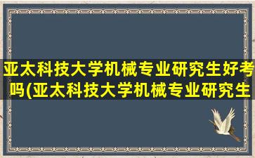 亚太科技大学机械专业研究生好考吗(亚太科技大学机械专业研究生就业前景)