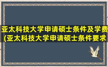 亚太科技大学申请硕士条件及学费(亚太科技大学申请硕士条件要求)