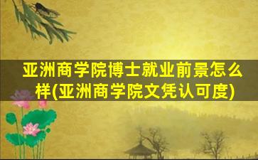 亚洲商学院博士就业前景怎么样(亚洲商学院文凭认可度)