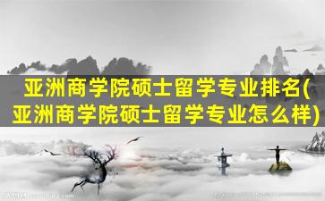 亚洲商学院硕士留学专业排名(亚洲商学院硕士留学专业怎么样)