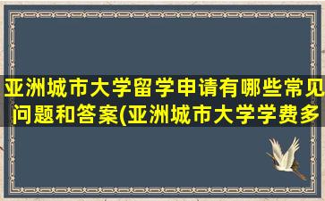 亚洲城市大学留学申请有哪些常见问题和答案(亚洲城市大学学费多少钱)