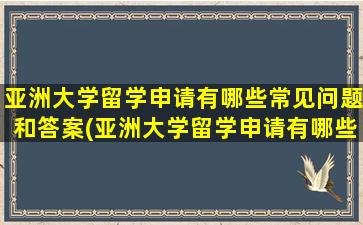 亚洲大学留学申请有哪些常见问题和答案(亚洲大学留学申请有哪些常见问题及答案)