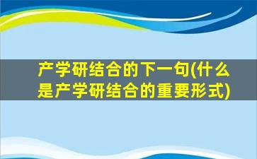 产学研结合的下一句(什么是产学研结合的重要形式)