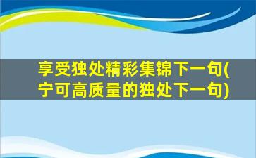 享受独处精彩集锦下一句(宁可高质量的独处下一句)