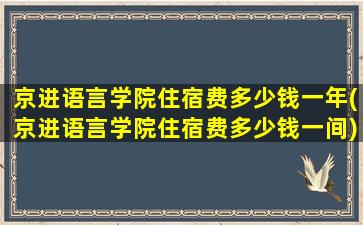 京进语言学院住宿费多少钱一年(京进语言学院住宿费多少钱一间)