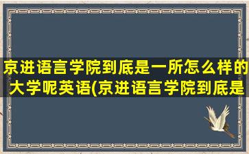 京进语言学院到底是一所怎么样的大学呢英语(京进语言学院到底是一所怎么样的大学呢知乎)