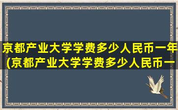 京都产业大学学费多少人民币一年(京都产业大学学费多少人民币一个月)