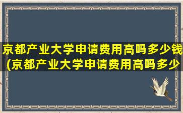 京都产业大学申请费用高吗多少钱(京都产业大学申请费用高吗多少)