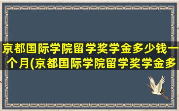 京都国际学院留学奖学金多少钱一个月(京都国际学院留学奖学金多少钱啊)