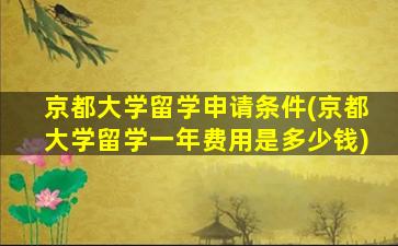 京都大学留学申请条件(京都大学留学一年费用是多少钱)