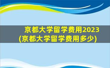 京都大学留学费用2023(京都大学留学费用多少)