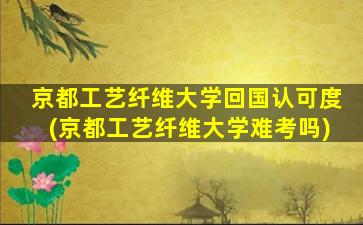 京都工艺纤维大学回国认可度(京都工艺纤维大学难考吗)