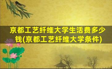 京都工艺纤维大学生活费多少钱(京都工艺纤维大学条件)