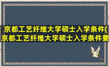 京都工艺纤维大学硕士入学条件(京都工艺纤维大学硕士入学条件要求)