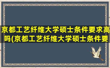 京都工艺纤维大学硕士条件要求高吗(京都工艺纤维大学硕士条件要求多少分)