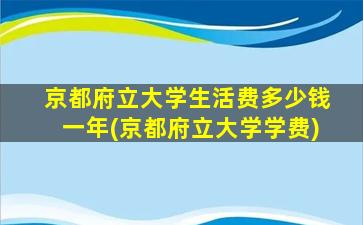 京都府立大学生活费多少钱一年(京都府立大学学费)