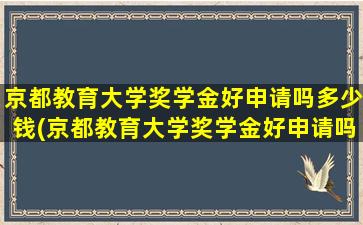 京都教育大学奖学金好申请吗多少钱(京都教育大学奖学金好申请吗现在)