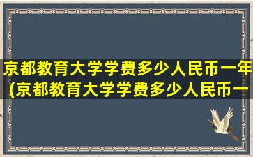 京都教育大学学费多少人民币一年(京都教育大学学费多少人民币一个月)