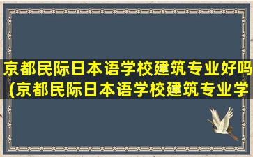 京都民际日本语学校建筑专业好吗(京都民际日本语学校建筑专业学费多少)