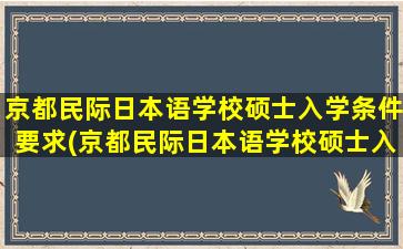 京都民际日本语学校硕士入学条件要求(京都民际日本语学校硕士入学条件)