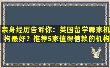 亲身经历告诉你：英国留学哪家机构最好？推荐5家值得信赖的机构！