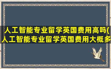 人工智能专业留学英国费用高吗(人工智能专业留学英国费用大概多少)