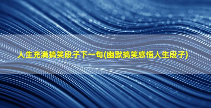 人生充满搞笑段子下一句(幽默搞笑感悟人生段子)