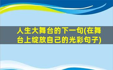 人生大舞台的下一句(在舞台上绽放自己的光彩句子)