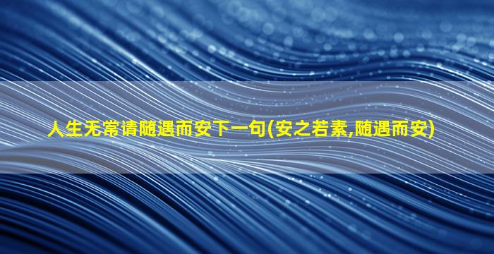 人生无常请随遇而安下一句(安之若素,随遇而安)