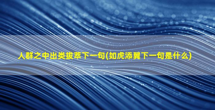 人群之中出类拔萃下一句(如虎添翼下一句是什么)