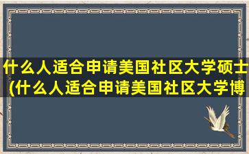 什么人适合申请美国社区大学硕士(什么人适合申请美国社区大学博士)