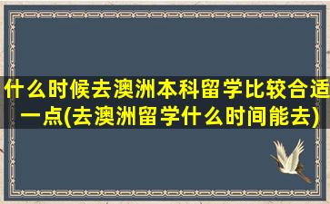 什么时候去澳洲本科留学比较合适一点(去澳洲留学什么时间能去)