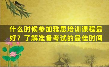 什么时候参加雅思培训课程最好？了解准备考试的最佳时间